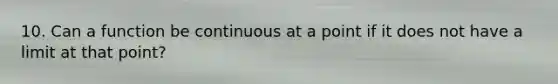 10. Can a function be continuous at a point if it does not have a limit at that point?