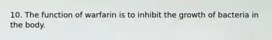 10. The function of warfarin is to inhibit the growth of bacteria in the body.