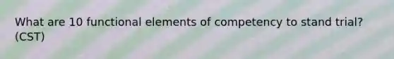 What are 10 functional elements of competency to stand trial? (CST)