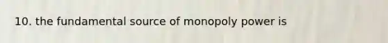 10. the fundamental source of monopoly power is