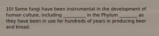 10) Some fungi have been instrumental in the development of human culture, including __________ in the Phylum ________ as they have been in use for hundreds of years in producing beer and bread.