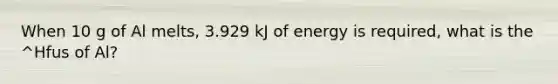 When 10 g of Al melts, 3.929 kJ of energy is required, what is the ^Hfus of Al?