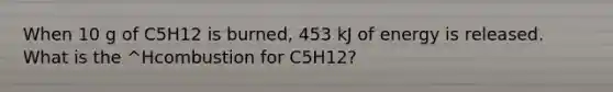 When 10 g of C5H12 is burned, 453 kJ of energy is released. What is the ^Hcombustion for C5H12?