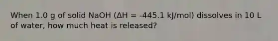 When 1.0 g of solid NaOH (ΔH = -445.1 kJ/mol) dissolves in 10 L of water, how much heat is released?