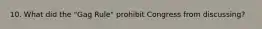 10. What did the "Gag Rule" prohibit Congress from discussing?