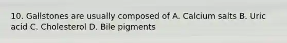 10. Gallstones are usually composed of A. Calcium salts B. Uric acid C. Cholesterol D. Bile pigments
