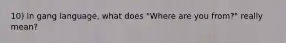 10) In gang language, what does "Where are you from?" really mean?