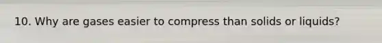 10. Why are gases easier to compress than solids or liquids?