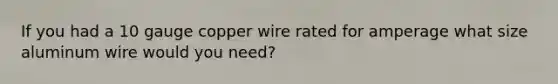 If you had a 10 gauge copper wire rated for amperage what size aluminum wire would you need?