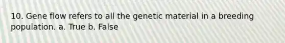 10. Gene flow refers to all the genetic material in a breeding population. a. True b. False