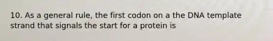 10. As a general rule, the first codon on a the DNA template strand that signals the start for a protein is