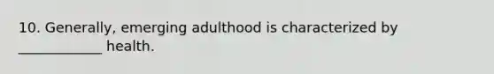 10. Generally, emerging adulthood is characterized by ____________ health.