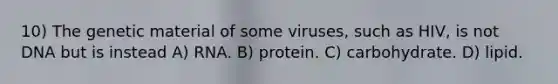 10) The genetic material of some viruses, such as HIV, is not DNA but is instead A) RNA. B) protein. C) carbohydrate. D) lipid.