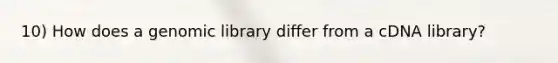 10) How does a genomic library differ from a cDNA library?