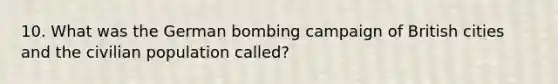 10. What was the German bombing campaign of British cities and the civilian population called?