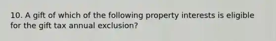 10. A gift of which of the following property interests is eligible for the gift tax annual exclusion?