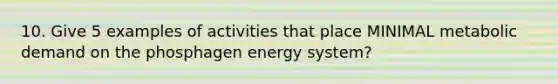 10. Give 5 examples of activities that place MINIMAL metabolic demand on the phosphagen energy system?