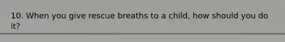 10. When you give rescue breaths to a child, how should you do it?