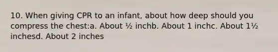 10. When giving CPR to an infant, about how deep should you compress the chest:a. About ½ inchb. About 1 inchc. About 1½ inchesd. About 2 inches