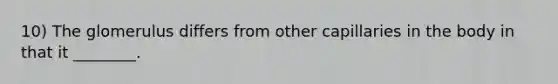 10) The glomerulus differs from other capillaries in the body in that it ________.