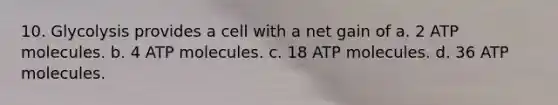 10. Glycolysis provides a cell with a net gain of a. 2 ATP molecules. b. 4 ATP molecules. c. 18 ATP molecules. d. 36 ATP molecules.