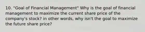 10. "Goal of Financial Management" Why is the goal of financial management to maximize the current share price of the company's stock? in other words, why isn't the goal to maximize the future share price?