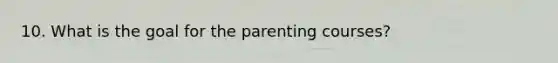 10. What is the goal for the parenting courses?