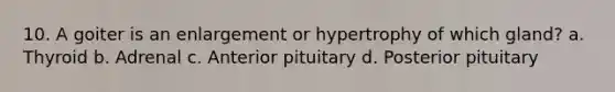 10. A goiter is an enlargement or hypertrophy of which gland? a. Thyroid b. Adrenal c. Anterior pituitary d. Posterior pituitary