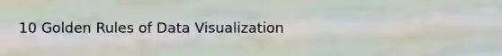 10 Golden Rules of Data Visualization