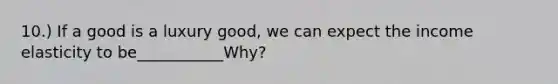 10.) If a good is a luxury good, we can expect the income elasticity to be___________Why?