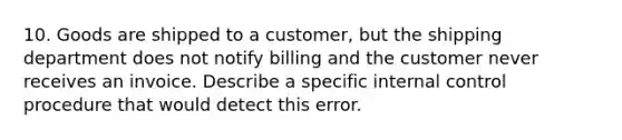 10. Goods are shipped to a customer, but the shipping department does not notify billing and the customer never receives an invoice. Describe a specific internal control procedure that would detect this error.