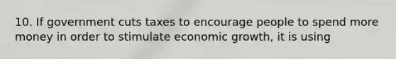 10. If government cuts taxes to encourage people to spend more money in order to stimulate economic growth, it is using