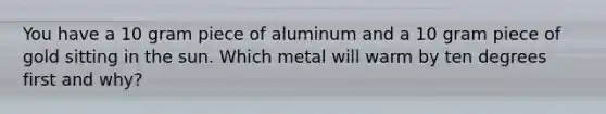 You have a 10 gram piece of aluminum and a 10 gram piece of gold sitting in the sun. Which metal will warm by ten degrees first and why?