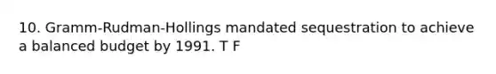 10. Gramm-Rudman-Hollings mandated sequestration to achieve a balanced budget by 1991. T F