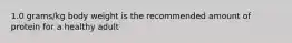 1.0 grams/kg body weight is the recommended amount of protein for a healthy adult