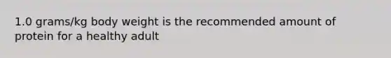 1.0 grams/kg body weight is the recommended amount of protein for a healthy adult