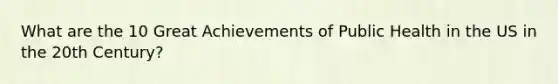 What are the 10 Great Achievements of Public Health in the US in the 20th Century?