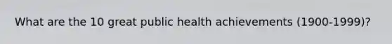 What are the 10 great public health achievements (1900-1999)?