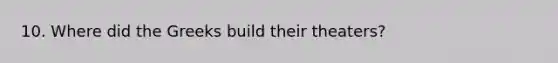 10. Where did the Greeks build their theaters?