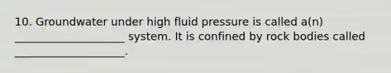 10. Groundwater under high fluid pressure is called a(n) ____________________ system. It is confined by rock bodies called ____________________.