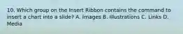 10. Which group on the Insert Ribbon contains the command to insert a chart into a slide? A. Images B. Illustrations C. Links D. Media