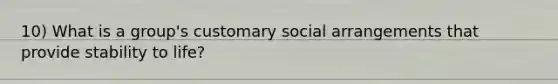 10) What is a group's customary social arrangements that provide stability to life?