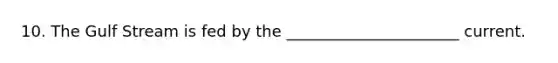 10. The Gulf Stream is fed by the ______________________ current.