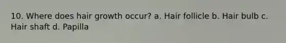 10. Where does hair growth occur? a. Hair follicle b. Hair bulb c. Hair shaft d. Papilla