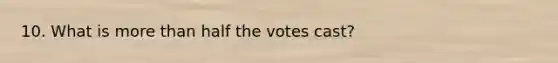 10. What is more than half the votes cast?