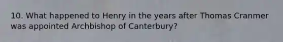 10. What happened to Henry in the years after Thomas Cranmer was appointed Archbishop of Canterbury?