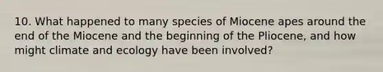 10. What happened to many species of Miocene apes around the end of the Miocene and the beginning of the Pliocene, and how might climate and ecology have been involved?