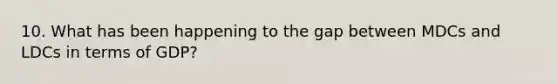10. What has been happening to the gap between MDCs and LDCs in terms of GDP?