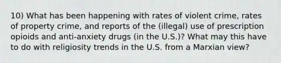 10) What has been happening with rates of violent crime, rates of property crime, and reports of the (illegal) use of prescription opioids and anti-anxiety drugs (in the U.S.)? What may this have to do with religiosity trends in the U.S. from a Marxian view?