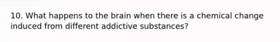 10. What happens to the brain when there is a chemical change induced from different addictive substances?